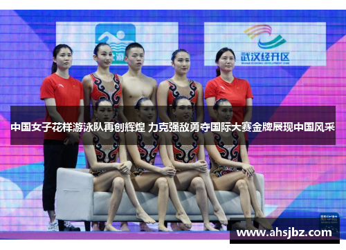 中国女子花样游泳队再创辉煌 力克强敌勇夺国际大赛金牌展现中国风采
