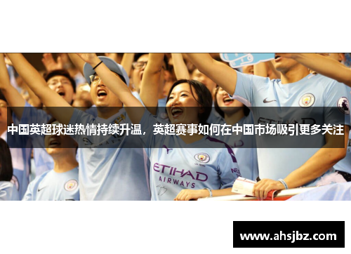 中国英超球迷热情持续升温，英超赛事如何在中国市场吸引更多关注